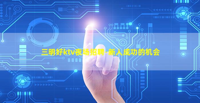 三明好ktv夜场招聘-新人成功的机会